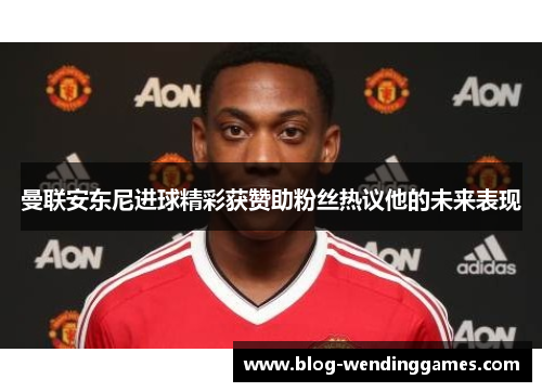曼联安东尼进球精彩获赞助粉丝热议他的未来表现