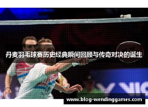 丹麦羽毛球赛历史经典瞬间回顾与传奇对决的诞生