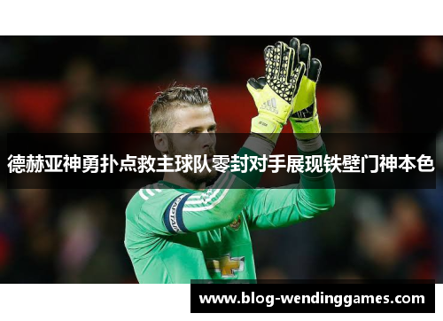 德赫亚神勇扑点救主球队零封对手展现铁壁门神本色