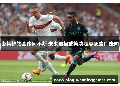 斯特林转会传闻不断 未来选择或将决定英超豪门走向