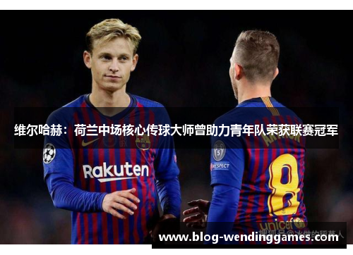 维尔哈赫：荷兰中场核心传球大师曾助力青年队荣获联赛冠军