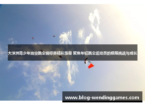 大洋洲青少年高空跳伞锦标赛精彩落幕 聚焦年轻跳伞运动员的极限挑战与成长