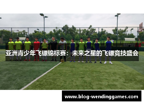 亚洲青少年飞镖锦标赛：未来之星的飞镖竞技盛会