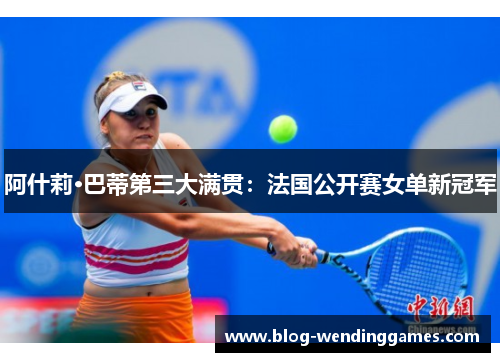 阿什莉·巴蒂第三大满贯：法国公开赛女单新冠军