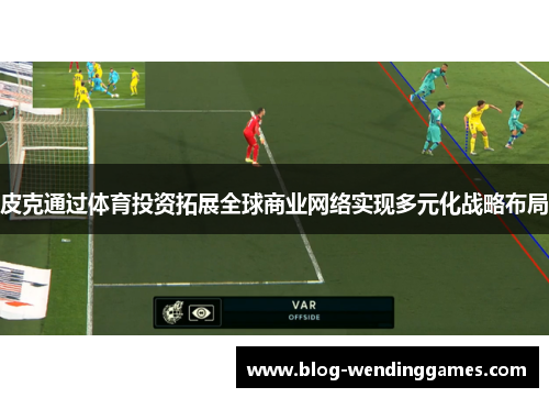 皮克通过体育投资拓展全球商业网络实现多元化战略布局