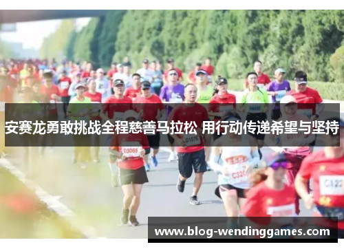 安赛龙勇敢挑战全程慈善马拉松 用行动传递希望与坚持