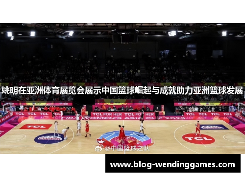 姚明在亚洲体育展览会展示中国篮球崛起与成就助力亚洲篮球发展