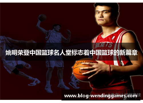 姚明荣登中国篮球名人堂标志着中国篮球的新篇章