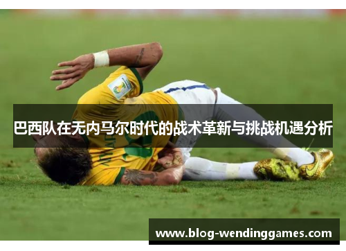 巴西队在无内马尔时代的战术革新与挑战机遇分析