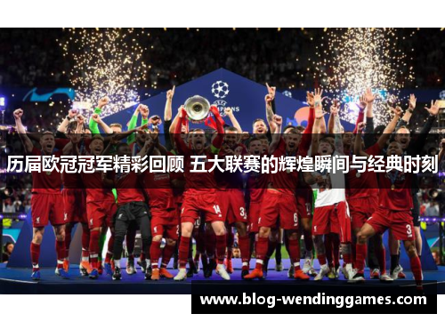 历届欧冠冠军精彩回顾 五大联赛的辉煌瞬间与经典时刻