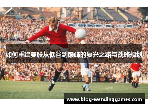 如何重建曼联从低谷到巅峰的复兴之路与战略规划
