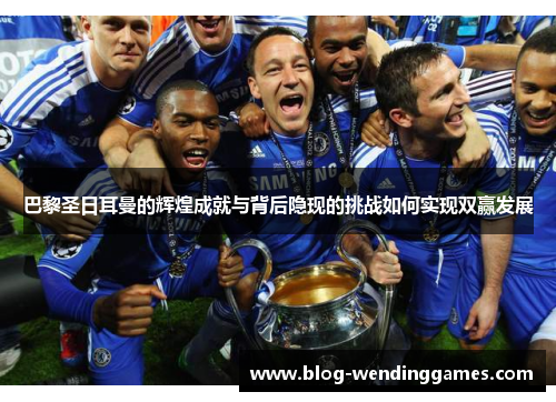 巴黎圣日耳曼的辉煌成就与背后隐现的挑战如何实现双赢发展