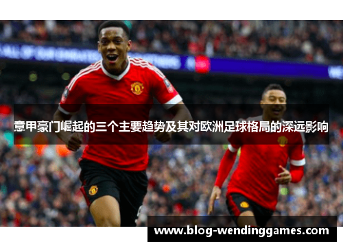 意甲豪门崛起的三个主要趋势及其对欧洲足球格局的深远影响