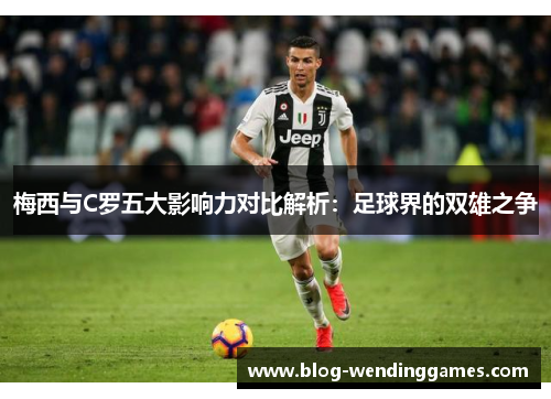梅西与C罗五大影响力对比解析：足球界的双雄之争
