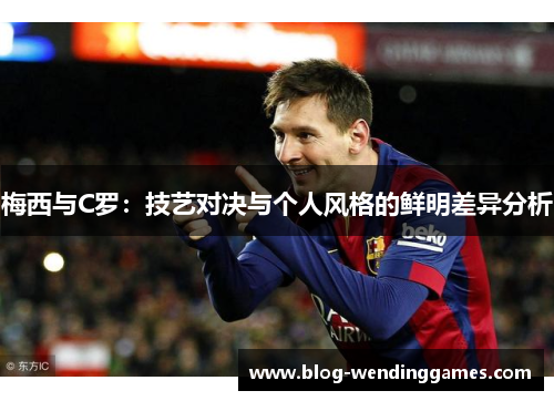 梅西与C罗：技艺对决与个人风格的鲜明差异分析