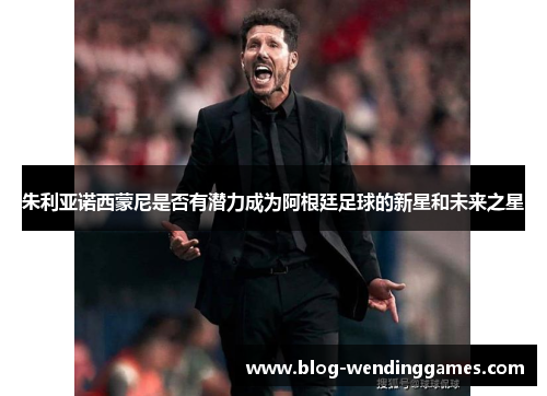 朱利亚诺西蒙尼是否有潜力成为阿根廷足球的新星和未来之星