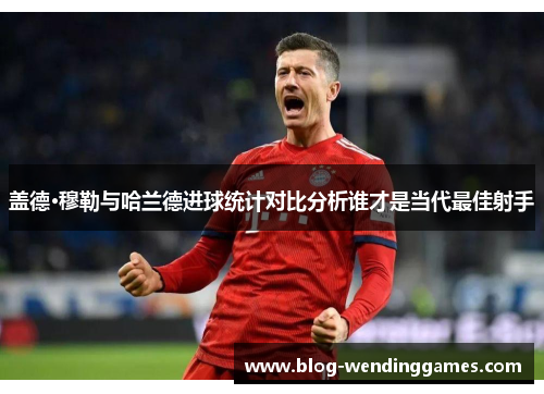 盖德·穆勒与哈兰德进球统计对比分析谁才是当代最佳射手