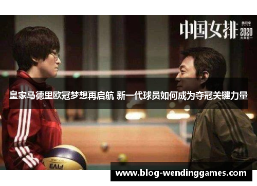 皇家马德里欧冠梦想再启航 新一代球员如何成为夺冠关键力量