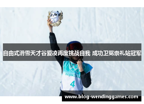 自由式滑雪天才谷爱凌再度挑战自我 成功卫冕崇礼站冠军