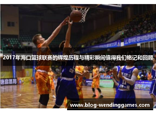 2017年海口篮球联赛的辉煌历程与精彩瞬间值得我们铭记和回顾
