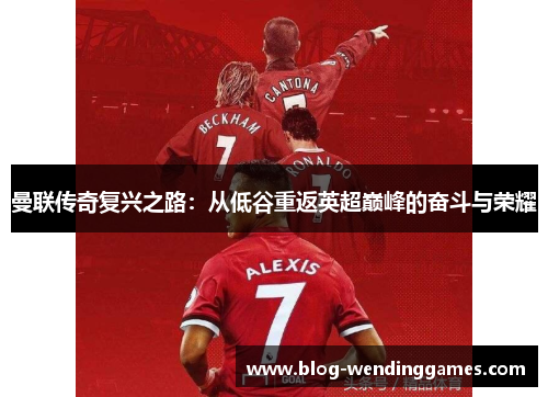 曼联传奇复兴之路：从低谷重返英超巅峰的奋斗与荣耀