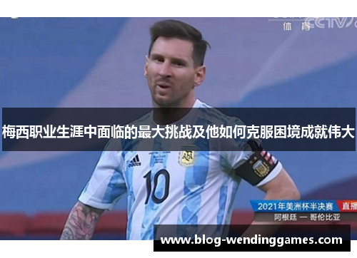 梅西职业生涯中面临的最大挑战及他如何克服困境成就伟大
