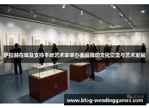 萨拉赫在埃及支持本地艺术家举办画展推动文化交流与艺术发展