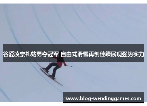 谷爱凌崇礼站勇夺冠军 自由式滑雪再创佳绩展现强势实力