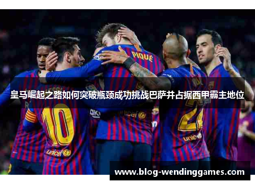 皇马崛起之路如何突破瓶颈成功挑战巴萨并占据西甲霸主地位