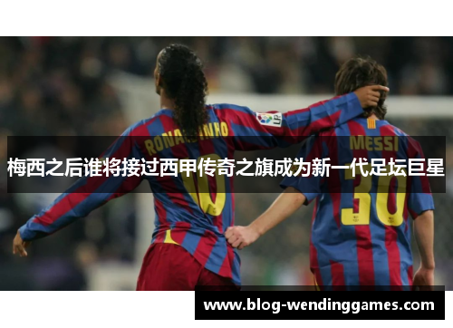 梅西之后谁将接过西甲传奇之旗成为新一代足坛巨星