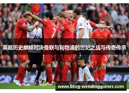英超历史巅峰对决曼联与利物浦的世纪之战与传奇传承