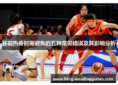 赛前热身时需避免的五种常见错误及其影响分析