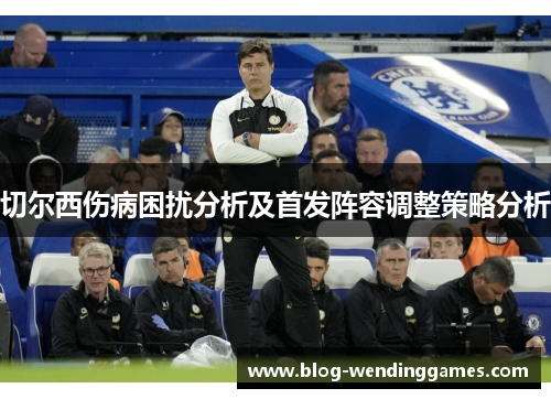 切尔西伤病困扰分析及首发阵容调整策略分析