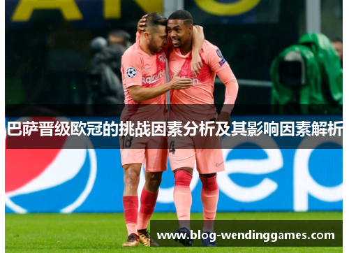 巴萨晋级欧冠的挑战因素分析及其影响因素解析