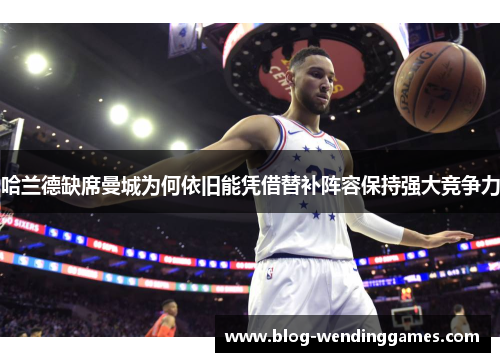 哈兰德缺席曼城为何依旧能凭借替补阵容保持强大竞争力