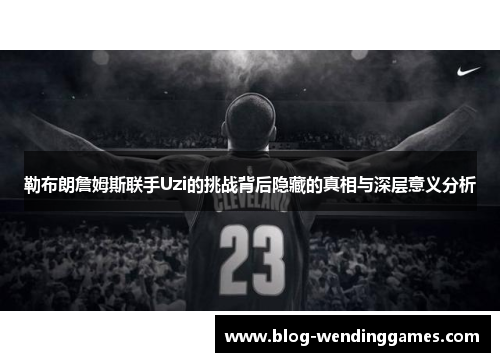 勒布朗詹姆斯联手Uzi的挑战背后隐藏的真相与深层意义分析
