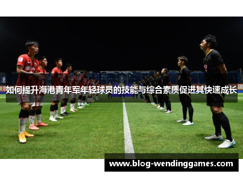 如何提升海港青年军年轻球员的技能与综合素质促进其快速成长