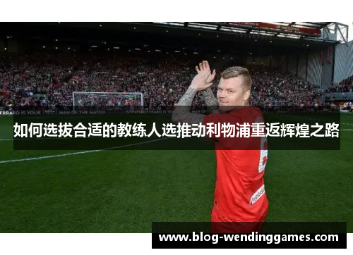 如何选拔合适的教练人选推动利物浦重返辉煌之路