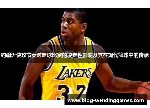 约翰逊快攻节奏对篮球比赛的决定性影响及其在现代篮球中的传承
