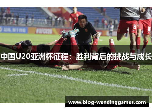 中国U20亚洲杯征程：胜利背后的挑战与成长
