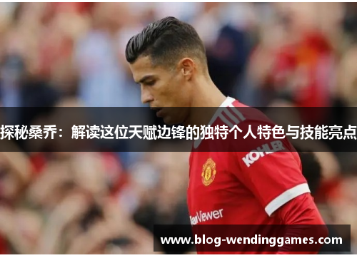 探秘桑乔：解读这位天赋边锋的独特个人特色与技能亮点