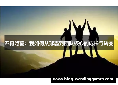 不再隐藏：我如何从球霸到团队核心的成长与转变