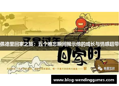 佩德里回家之旅：五个难忘瞬间揭示他的成长与情感纽带