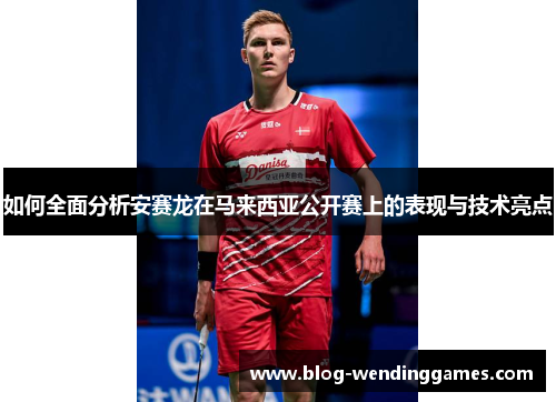 如何全面分析安赛龙在马来西亚公开赛上的表现与技术亮点