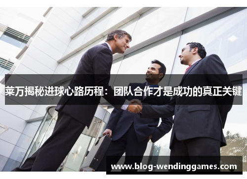 莱万揭秘进球心路历程：团队合作才是成功的真正关键