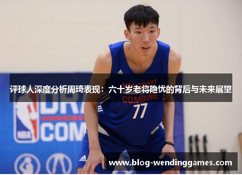 评球人深度分析周琦表现：六十岁老将隐忧的背后与未来展望