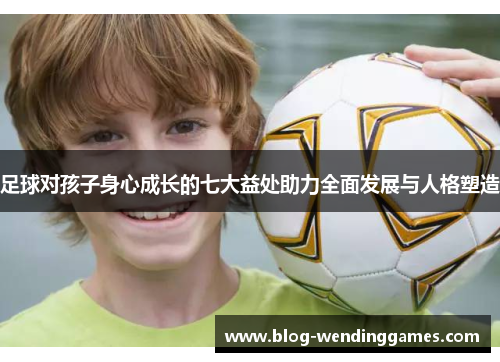 足球对孩子身心成长的七大益处助力全面发展与人格塑造