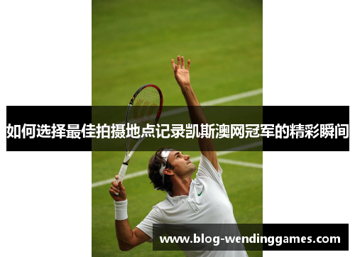 如何选择最佳拍摄地点记录凯斯澳网冠军的精彩瞬间