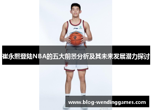 崔永熙登陆NBA的五大前景分析及其未来发展潜力探讨