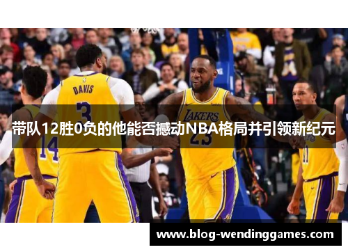 带队12胜0负的他能否撼动NBA格局并引领新纪元